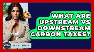 What Are Upstream Vs Downstream Carbon Taxes? - All About Capitalism