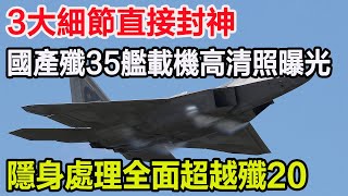 3大細節直接封神，國產殲35艦載機高清照曝光，隱身處理全面超越殲20