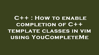 C++ : How to enable completion of C++ template classes in vim using YouCompleteMe