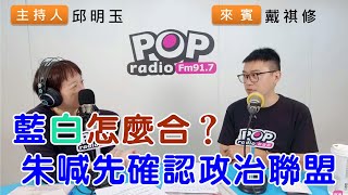 2023-10-09《POP搶先爆》邱明玉專訪戴祺修 談「藍白怎麼合？朱喊先確認政治聯盟」