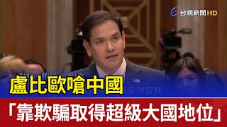 盧比歐嗆中國 「靠欺騙取得超級大國地位」