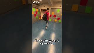 That one bro who cant stop burping