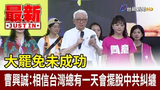 大罷免未成功  曹興誠：相信台灣總有一天會擺脫中共糾纏【最新快訊】