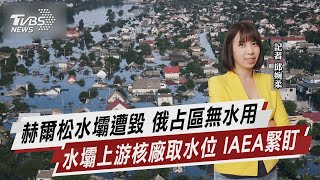 赫爾松水壩遭毀 俄占區無水用 水壩上游核廠取水位 IAEA緊盯【TVBS說新聞】20230605 @TVBSNEWS02