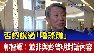 否認說過「嚕藻礁」 郭智輝：並非與彭啓明對話內容