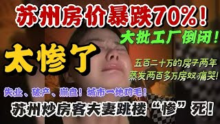苏州房价暴跌70%！苏州炒房客夫妻跳楼“惨”死！失业、破产、崩盘！城市一地鸡毛！大批工厂倒闭！苏州人越来越少！五百二十万的房子两年蒸发两百多万房奴痛哭！餐馆开三个月亏400万！