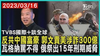 【國際+談全球】反共中國富豪 郭文貴美涉詐300億 瓦格納罵不得 俄祭出15年刑期威脅｜TVBS新聞 2023.03.16@TVBSNEWS01​
