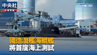 國造潛艦海鯤艦 將首度海上測試｜中央社影音新聞