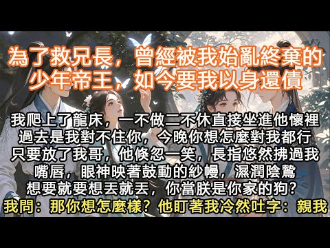 完結沙雕搞笑小甜文HE：為了救兄長，曾經被我始亂終棄的少年帝王，如今要我以身還債，我爬上了龍床，一不做二不休直接坐進他懷裡過去是我對不住你，今晚你想怎麼對我都行只要放了我哥，他倏忽一笑，長指悠然拂過我