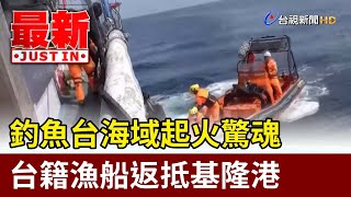 釣魚台海域起火驚魂 台籍漁船返抵基隆港【最新快訊】