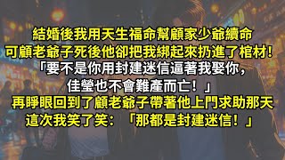 結婚後我用天生福命幫顧家少爺續命，可顧老爺子死後他卻把我綁起來扔進了棺材：「要不是你用封建迷信逼著我娶你，佳瑩也不會難產而亡！」再睜眼回到了顧老爺子帶著他上門求助那天，這次我笑笑：「那都是封建迷信！」