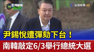 尹錫悅遭彈劾下台！ 南韓敲定6/3舉行總統大選