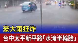 豪大雨狂炸 台中太平新平路「水淹半輪胎」
