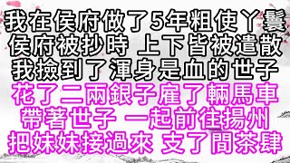 我在侯府做了5年粗使丫鬟，侯府被抄時，上下皆被遣散，我撿到了渾身是血的世子，花了二兩銀子雇了輛馬車，帶著世子 一起前往揚州，把妹妹接過來， 支了間茶肆【幸福人生】#為人處世#生活經驗#情感故事