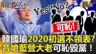 關鍵時刻精選│韓國瑜2020初選不領表？昔嗆藍營大老可恥毀黨！-黃暐瀚 陳美雅 吳子嘉 韓國瑜  鄭麗文 王世堅 謝龍介