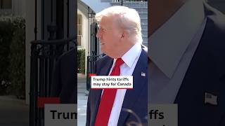 Trump hints tariffs may stay for Canada