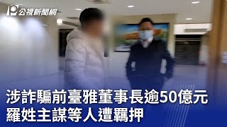 涉詐騙前臺雅董事長逾50億元 羅姓主謀等人遭羈押｜20250503 公視晚間新聞
