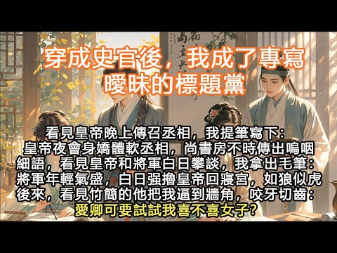 完結沙雕搞笑腦洞颠爽文：穿成史官後，我成了專寫曖昧的標題黨，看見皇帝晚上傳召丞相，我提筆寫下：皇帝夜會身嬌體軟丞相，尚書房不時傳出嗚咽細語，看見皇帝和將軍白日攀談，我拿出毛筆：將軍年輕氣盛，白日强擼皇