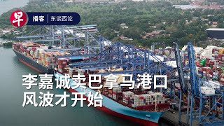 李嘉诚卖巴拿马港口 风波才开始 Li Ka-shing’s controversial Panama port deal #东谈西论 #早报播客