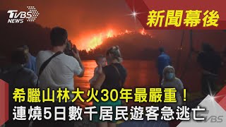希臘山林大火30年最嚴重! 連燒5日數千居民遊客急逃亡 ｜TVBS新聞｜新聞幕後