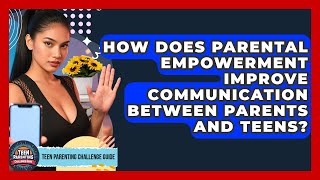 How Does Parental Empowerment Improve Communication Between Parents and Teens?