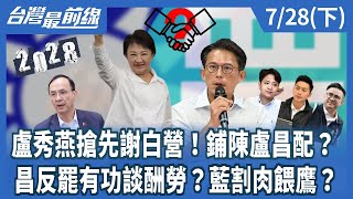 盧秀燕搶先謝白營！鋪陳盧昌配？ 昌反罷有功談酬勞？藍割肉餵鷹？【台灣最前線】2025.07.28(下)