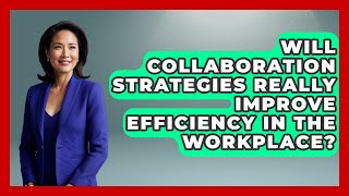 Will Collaboration Strategies Really Improve Efficiency in the Workplace?
