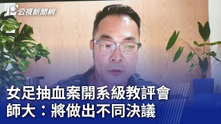 女足抽血案開系級教評會 師大：將做出不同決議｜20250722 公視晚間新聞