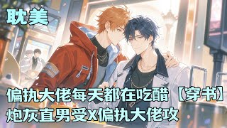 完结BL🌈《偏执大佬每天都在吃醋【穿书】》钢铁直男穿成虐文炮灰，原主作天作地惨死收场？他果断跑路：“谁爱当炮灰谁当，小姐姐们不香吗？”可还没溜远，就被偏执大佬壁咚了！这里一定有什么误会！