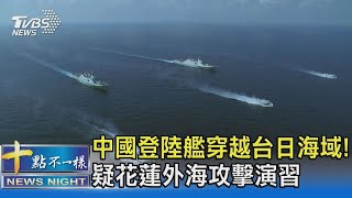 中國登陸艦穿越台日海域! 疑花蓮外海攻擊演習  ｜十點不一樣20211126
