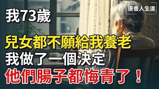 我73歲，兩個孩子都不願意給我養老，我做了一個決定，他們哭都來不及了【康養人生道】 #康養人生道 #上了年紀該明白的事 #養老 #聰明老人 #長壽秘密 #延壽 #長壽 #晚年幸福 #生活經驗 #幸福