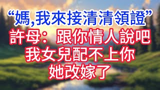 【完結】“媽,我來接清清領證”許母:跟你情人說吧,我女兒配不上你,她改嫁了！#完结文#情感故事#一口气看完