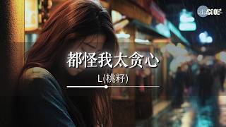 L(桃籽) - 都怪我太贪心「都怪我放不下不甘心」【🎧AI高质音乐 / 拼音歌词 Pinyin/Eng Lyrics】
