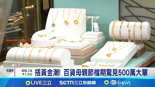 搭黃金潮! 百貨母親節檔期驚見500萬大單 220萬黃金早預訂! 百貨祭回饋18%搶客│記者 林芹瑜 黃政杰│台灣要聞20250424│三立iNEWS