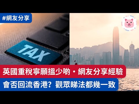 [網友分享] 英國重稅寧願搵少啲？網友分享親身體驗・假如港府遊說，會否回流？觀眾睇法都幾一致