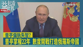 益起看世界-普亭接任葉爾欽 擔任俄羅斯總統 在位二十二年間 數次出兵前蘇聯加盟共和國 普亭擬打造俄羅斯帝國