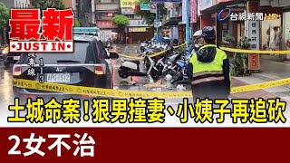 土城命案！狠男撞妻、小姨子再追砍 2女不治【最新快訊】