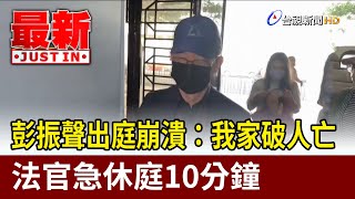 彭振聲出庭崩潰：我家破人亡 法官急休庭10分鐘【最新快訊】