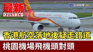 香港航空落地後疑走錯道 桃園機場飛機頭對頭【最新快訊】