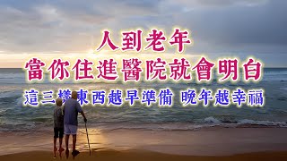 人到老年，當你住進醫院就會明白，這三樣東西越早準備，老年生活越幸福。