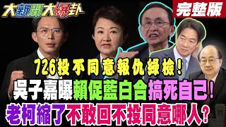 【#大新聞大爆卦 中】726投不同意報仇綠檢!吳子嘉曝賴促藍白合搞死自己!老柯縮了不敢回不投同意哪人? 完整版 @大新聞大爆卦HotNewsTalk