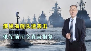乌克兰反击得手，俄黑海舰队遭袭击，俄军前司令：是时候发起报复