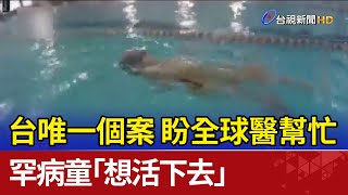 台唯一個案 罕病童「想活下去」盼全球醫幫忙