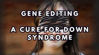 Research: Gene Editing as a Treatment for Down Syndrome: Ethics and Designer Babies
