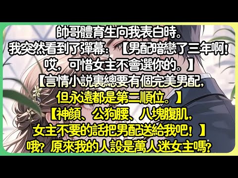 病嬌💕帥哥運動生向我告白時。我突然看到了彈幕：【男配暗戀了三年啊！哎，可惜女主角不會選你的。 】【神顏、公狗腰、八塊腹肌，女主角不要的話把男送給我吧！ 】哦？原來我的人設是萬人迷女主角嗎？#薄荷听书