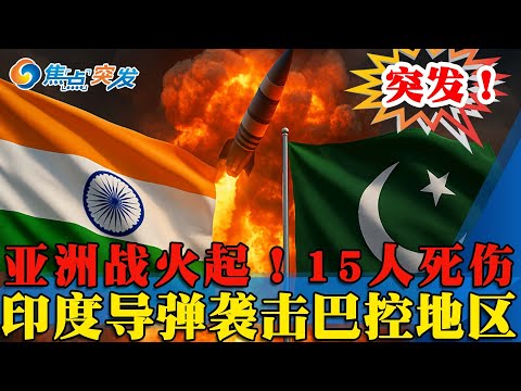 突发！亚洲战火起！15人死伤！印度导弹袭击巴控地区；焦点直击|焦点突发0506