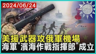 美援武器攻俄軍機場   海軍「濱海作戰指揮部」成立  十點不一樣 20240624