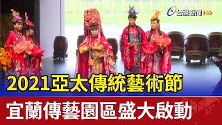 2021亞太傳統藝術節 宜蘭傳藝園區盛大啟動