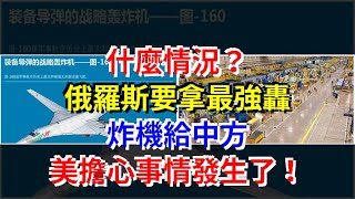什麼情況？俄羅斯要拿最強轟炸機給中方，美擔心事情發生了！，[熱點軍事]