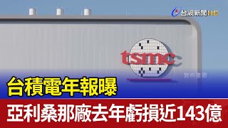 台積電年報曝 亞利桑那廠去年虧損近143億